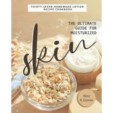 The Ultimate Guide for Moisturized Skin: Thirty Seven Homemade Lotion Recipe Cookbook