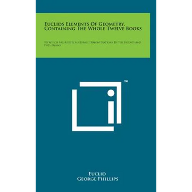 Euclids Elements of Geometry, Containing the Whole Twelve Books: To Which Are Added, Algebraic Demonstrations to the Second and Fifth Books