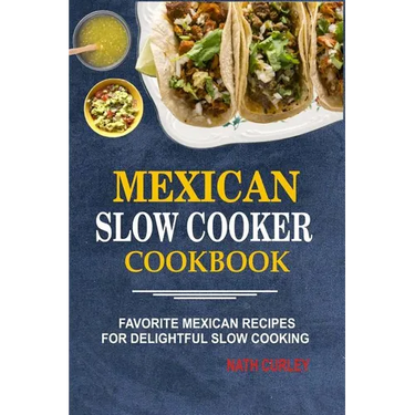 Mexican Slow Cooker Cookbook: Favorite Mexican Recipes For Delightful Slow Cooking