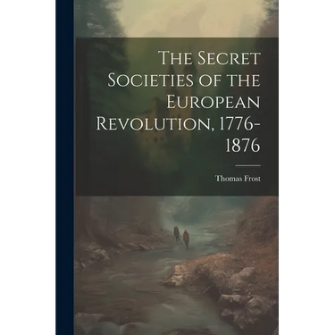 The Secret Societies of the European Revolution, 1776-1876