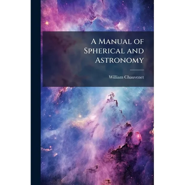 A Manual of Spherical and Astronomy: Embracing the General Problems of Spherical Astronomy, and the Theory and Use of Fixed and Portable Astronomical