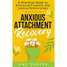 Anxious Attachment Recovery: A Practical Guide to Emotional Freedom and Lasting Relationships