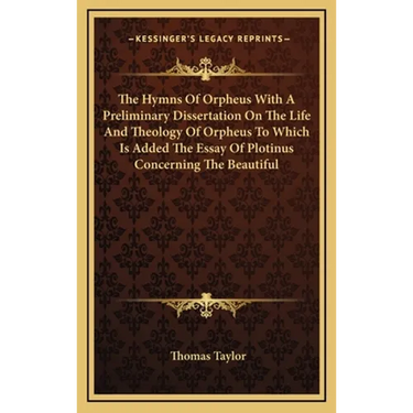 The Hymns Of Orpheus With A Preliminary Dissertation On The Life And Theology Of Orpheus To Which Is Added The Essay Of Plotinus Concerning The Beauti