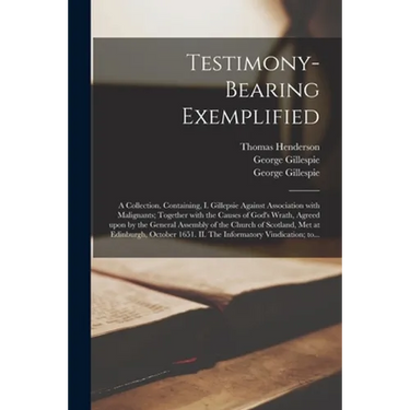 Testimony-bearing Exemplified: a Collection. Containing, I. Gillepsie Against Association With Malignants; Together With the Causes of God's Wrath, A
