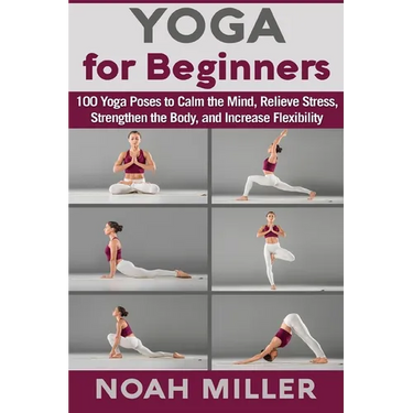 Yoga for Beginners: 100 Yoga Poses to Calm the Mind, Relieve Stress, Strengthen the Body, and Increase Flexibility