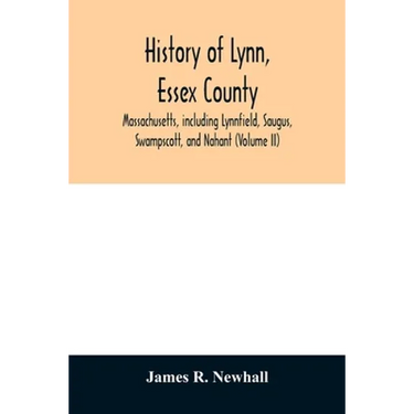 History of Lynn, Essex County, Massachusetts, including Lynnfield, Saugus, Swampscott, and Nahant (Volume II)