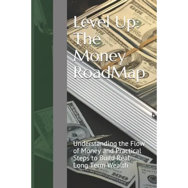 Level Up: The Money RoadMap: Understanding the Flow of Money and Practical Steps to Build Real Long Term Wealth