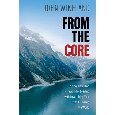 From the Core: A New Masculine Paradigm for Leading with Love, Living Your Truth, and Healing the World