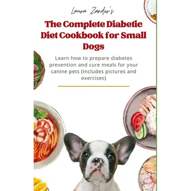 The Complete Diabetic Diet Cookbook for Small Dogs: Learn how to prepare diabetes prevention and cure meals for your canine pets (Includes pictures an
