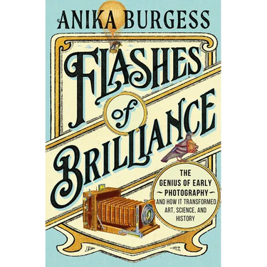Flashes of Brilliance: The Genius of Early Photography and How It Transformed Art, Science, and History