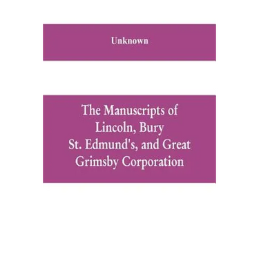 The manuscripts of Lincoln, Bury St. Edmund's, and Great Grimsby corporation; and of the deans and chapters of Worcester and Lichfield