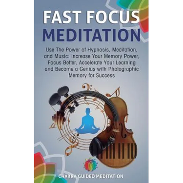 Fast Focus Meditation: Use the Power of Hypnosis, Meditation, and Music: Increase Your Memory Power, Focus Better, Accelerate Your Learning a