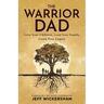 The Warrior Dad: Love Your Children, Lead Your Family, Leave Your Legacy
