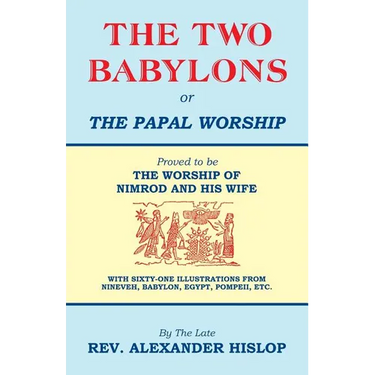 The Two Babylons, Or the Papal Worship: Proved to be THE WORSHIP OF NIMROD AND HIS WIFE