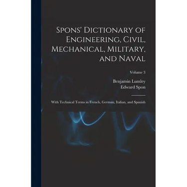 Spons' Dictionary of Engineering, Civil, Mechanical, Military, and Naval; With Technical Terms in French, German, Italian, and Spanish; Volume 3