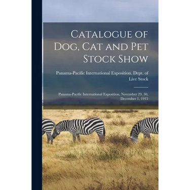 Catalogue of Dog, Cat and Pet Stock Show: Panama-Pacific International Exposition, November 29, 30, December 1, 1915