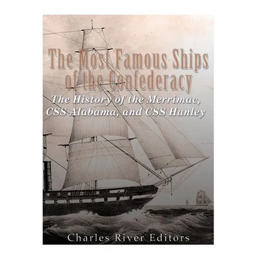 The Most Famous Ships of the Confederacy: The History of the Merrimac, CSS Alabama, and CSS Hunley