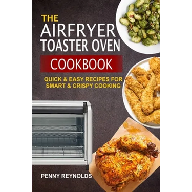 The Airfryer Toaster Oven Cookbook: Quick & Easy Recipes For Smart & Crispy Cooking