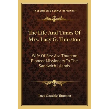 The Life And Times Of Mrs. Lucy G. Thurston: Wife Of Rev. Asa Thurston, Pioneer Missionary To The Sandwich Islands