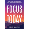 Focus on Today: How Living in the Present Can Transform Your Future: Methods to Overcome Distraction, Stop Overthinking, Reduce Stress, and Squash Sel
