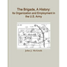 The Brigade, A History: Its Organization And Employment In The U.S. Army