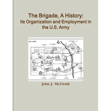 The Brigade, A History: Its Organization And Employment In The U.S. Army