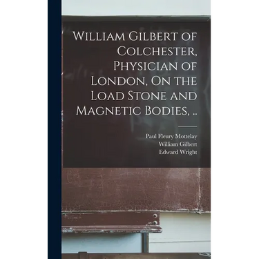 William Gilbert of Colchester, Physician of London, On the Load Stone and Magnetic Bodies, ..