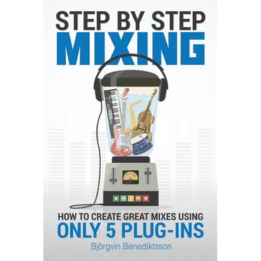 Step By Step Mixing: How to Create Great Mixes Using Only 5 Plug-ins