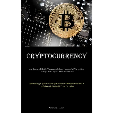 Cryptocurrency: An Essential Guide To Accomplishing Successful Navigation Through The Digital Asset Landscape (Simplifying Cryptocurrency Investments
