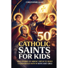 50 Catholic Saints for Kids: True Stories of Heroic Virtue to Build Courageous Faith in Boys and Girls