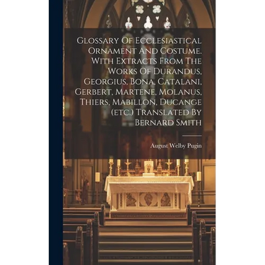 Glossary Of Ecclesiastical Ornament And Costume. With Extracts From The Works Of Durandus, Georgius, Bona, Catalani, Gerbert, Martene, Molanus, Thiers