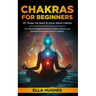 Chakras for Beginners: 101 Things You Need To Know About Chakras. The Ultimate Beginners Guide to Awaken, Balance and Self Heal Through the Power of C