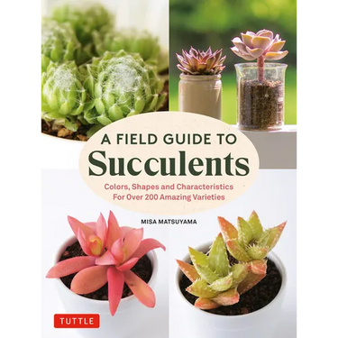 A Field Guide to Succulents: Colors, Shapes and Characteristics for Over 200 Amazing Varieties