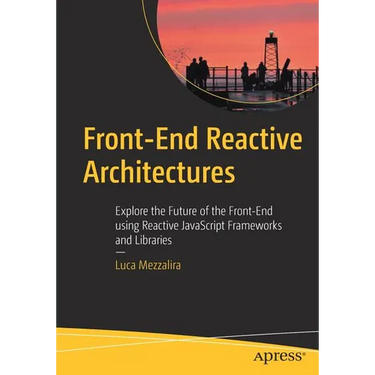 Front-End Reactive Architectures: Explore the Future of the Front-End Using Reactive JavaScript Frameworks and Libraries