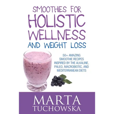 Smoothies for Holistic Wellness and Weight Loss: 50+ Amazing Smoothie Recipes Inspired by the Alkaline, Paleo, Macrobiotic, and Mediterranean Diets