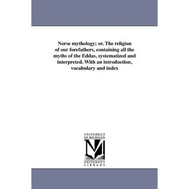 Norse mythology; or. The religion of our forefathers, containing all the myths of the Eddas, systematized and interpreted. With an introduction, vocab