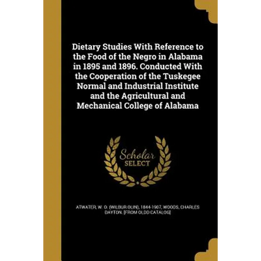 Dietary Studies With Reference to the Food of the Negro in Alabama in 1895 and 1896. Conducted With the Cooperation of the Tuskegee Normal and Industr