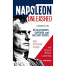Napoleon Unleashed: A History of the Revolutionary, Emperor, and Military Genius who Reshaped Europe and Defined Modern Leadership