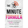 The 15 Minute Formula: How Busy Moms Can Ditch the Guilt, Say Yes to What Matters and Conquer Their Goals