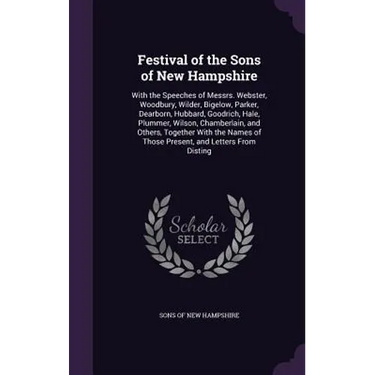 Festival of the Sons of New Hampshire: With the Speeches of Messrs. Webster, Woodbury, Wilder, Bigelow, Parker, Dearborn, Hubbard, Goodrich, Hale, Plu