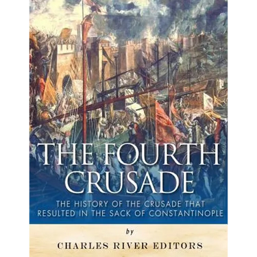 The Fourth Crusade: The History of the Crusade that Resulted in the Sack of Constantinople