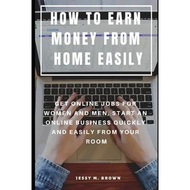 How to Earn Money from Home Easily: Get Online Jobs for Women and Men, Start an Online Business Quickly and Easily from Your Room