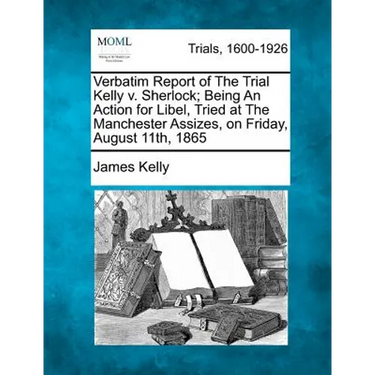 Verbatim Report of the Trial Kelly V. Sherlock; Being an Action for Libel, Tried at the Manchester Assizes, on Friday, August 11th, 1865