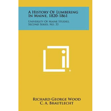 A History Of Lumbering In Maine, 1820-1861: University Of Maine Studies, Second Series, No. 33