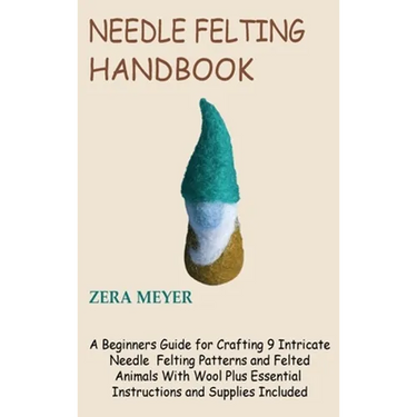 Needle Felting Handbook: A Beginners Guide for Crafting 9 Intricate Needle Felting Patterns and Felted Animals With Wool Plus Essential Instructions a