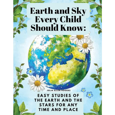 Earth and Sky Every Child Should Know: Easy studies of the earth and the stars for any time and place