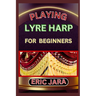 Playing Lyre Harp for Beginners: Complete Procedural Melody Guide To Understand, Learn And Master How To Play Lyre harp Like A Pro Even With No Former