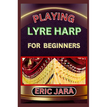 Playing Lyre Harp for Beginners: Complete Procedural Melody Guide To Understand, Learn And Master How To Play Lyre harp Like A Pro Even With No Former