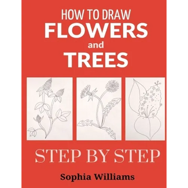 How to Draw Flowers and Trees: Easy Step-by-Step Drawing Tutorials For Kids, Adults and Beginners