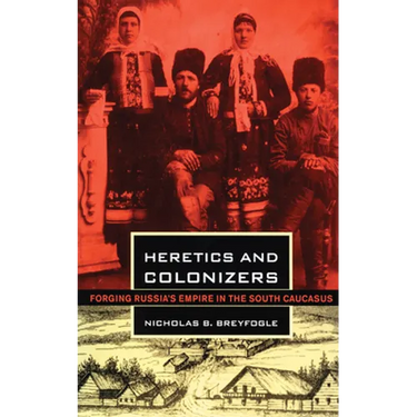 Heretics and Colonizers: Forging Russia's Empire in the South Caucasus
